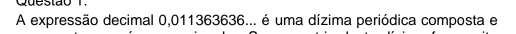 A expressão decimal 0,011363636... é uma dízima periódica composta e