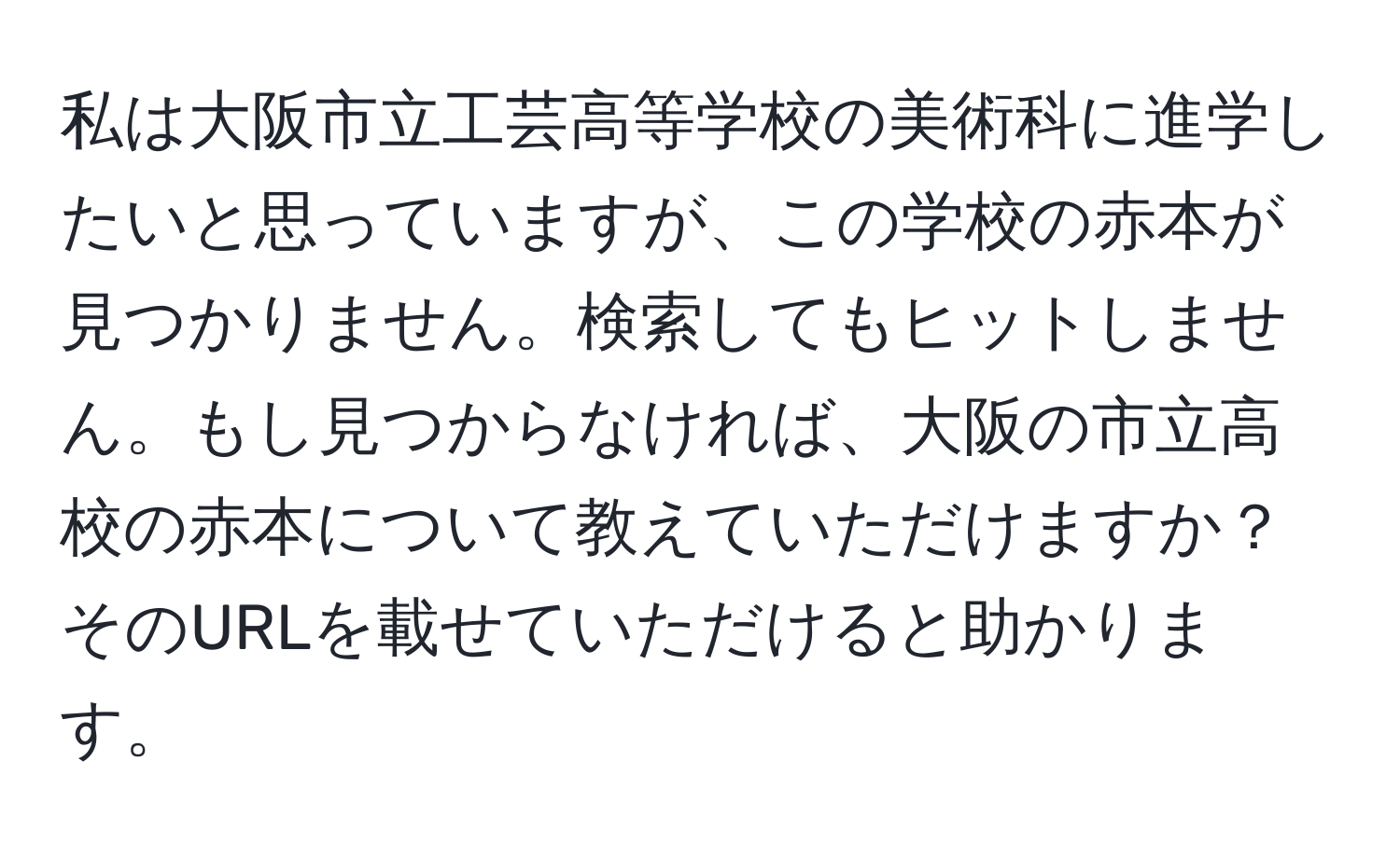 私は大阪市立工芸高等学校の美術科に進学したいと思っていますが、この学校の赤本が見つかりません。検索してもヒットしません。もし見つからなければ、大阪の市立高校の赤本について教えていただけますか？そのURLを載せていただけると助かります。