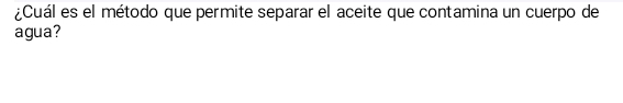 ¿Cuál es el método que permite separar el aceite que contamina un cuerpo de 
agua?