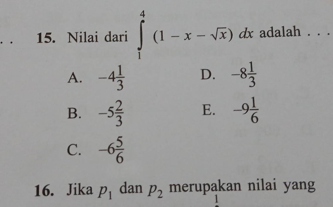 Nilai dari ∈tlimits _1^(4(1-x-sqrt x))dx adalah . . .
D.
A. -4 1/3  -8 1/3 
B. -5 2/3 
E. -9 1/6 
C. -6 5/6 
16. Jika p_1 dan p_2 merupakan nilai yang
1