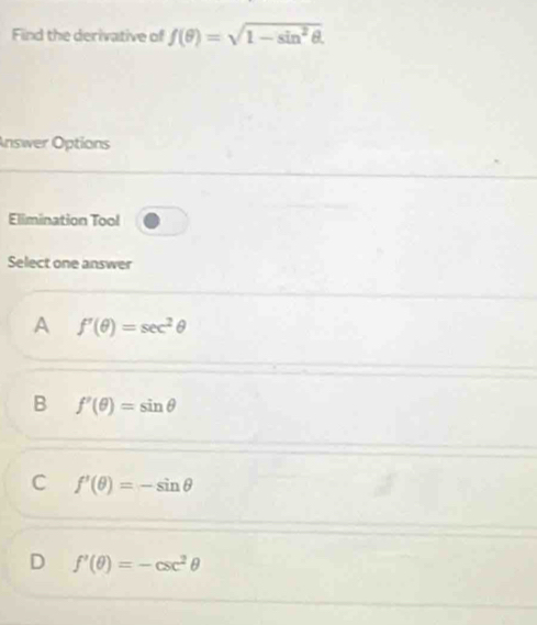 Find the derivative of f(θ )=sqrt(1-sin^2θ ). 
Answer Options
Elimination Tool
Select one answer
A f'(θ )=sec^2θ
B f'(θ )=sin θ
C f'(θ )=-sin θ
D f'(θ )=-csc^2θ