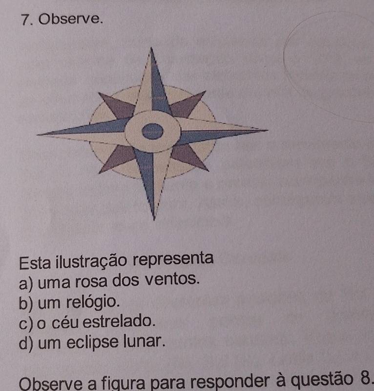 Observe.
Esta ilustração representa
a) uma rosa dos ventos.
b) um relógio.
c) o céu estrelado.
d) um eclipse lunar.
Observe a figura para responder à questão 8.