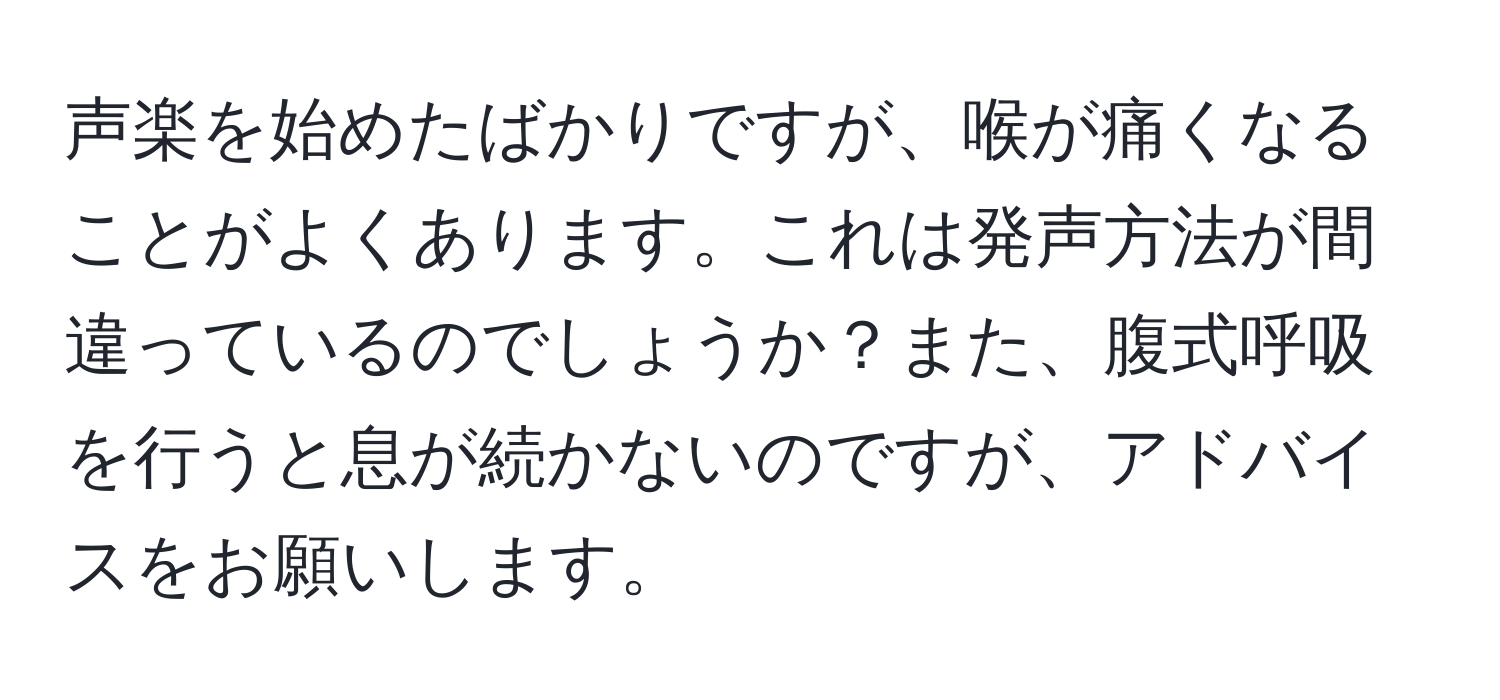 声楽を始めたばかりですが、喉が痛くなることがよくあります。これは発声方法が間違っているのでしょうか？また、腹式呼吸を行うと息が続かないのですが、アドバイスをお願いします。