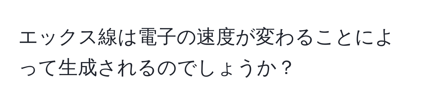 エックス線は電子の速度が変わることによって生成されるのでしょうか？