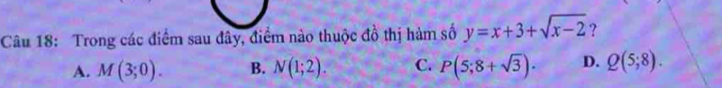 Trong các điểm sau đây, điểm nào thuộc đồ thị hàm số y=x+3+sqrt(x-2) ?
A. M(3;0). B. N(1;2). C. P(5;8+sqrt(3)). D. Q(5;8).