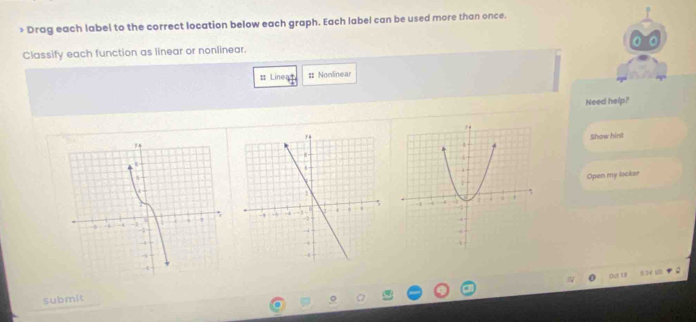 > Drag each label to the correct location below each graph. Each label can be used more than once. 
Classify each function as linear or nonlinear. 
# Linea= # Nomlinear 
Need help? 
Show hirt 
Open my locker 
Out 18 5:4 a18
submit