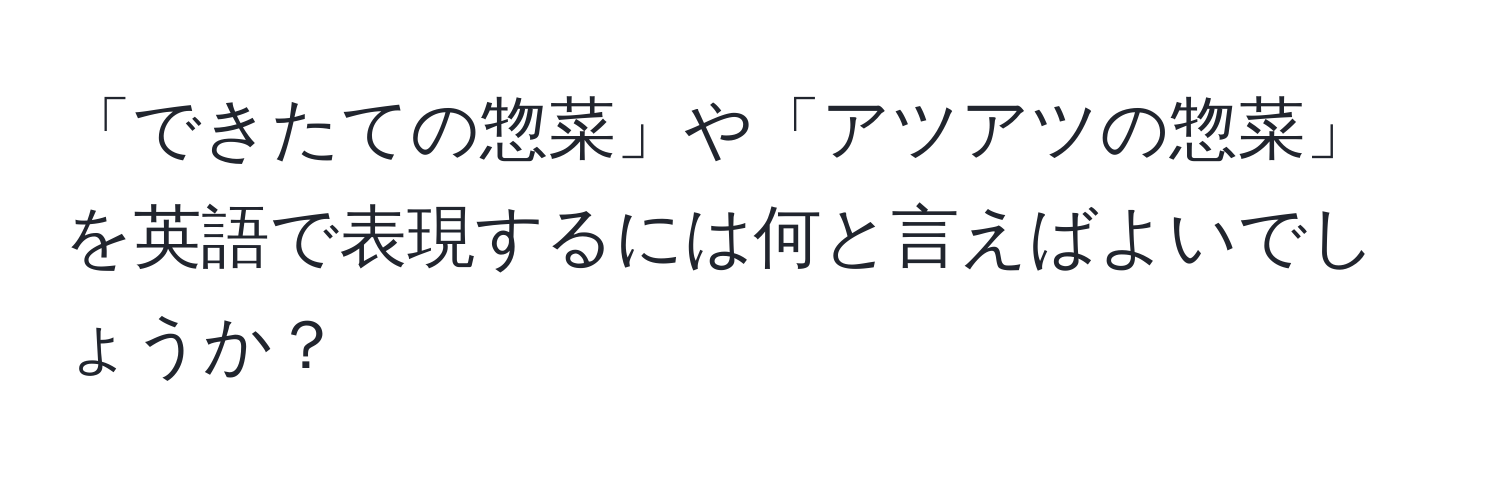 「できたての惣菜」や「アツアツの惣菜」を英語で表現するには何と言えばよいでしょうか？