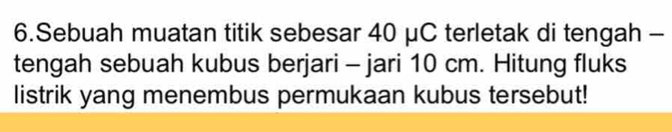 Sebuah muatan titik sebesar 40 μC terletak di tengah - 
tengah sebuah kubus berjari - jari 10 cm. Hitung fluks 
listrik yang menembus permukaan kubus tersebut!