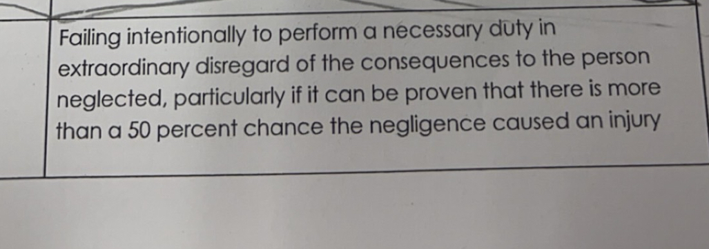 Failing intentionally to perform a necessary duty in 
extraordinary disregard of the consequences to the person 
neglected, particularly if it can be proven that there is more 
than a 50 percent chance the negligence caused an injury