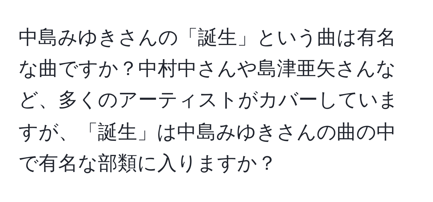 中島みゆきさんの「誕生」という曲は有名な曲ですか？中村中さんや島津亜矢さんなど、多くのアーティストがカバーしていますが、「誕生」は中島みゆきさんの曲の中で有名な部類に入りますか？