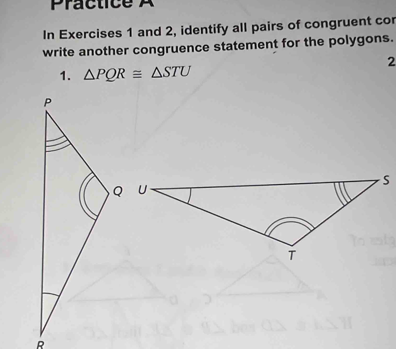 Practice A 
In Exercises 1 and 2, identify all pairs of congruent cor 
write another congruence statement for the polygons. 
2 
1. △ PQR≌ △ STU