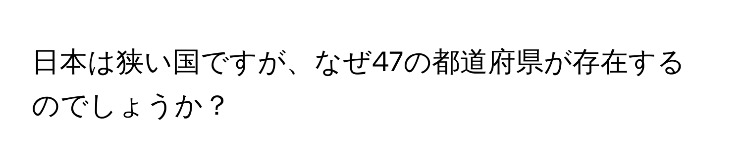 日本は狭い国ですが、なぜ47の都道府県が存在するのでしょうか？