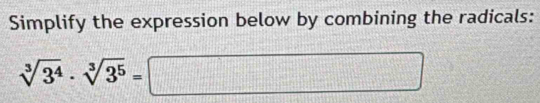 Simplify the expression below by combining the radicals:
sqrt[3](3^4)· sqrt[3](3^5)=□