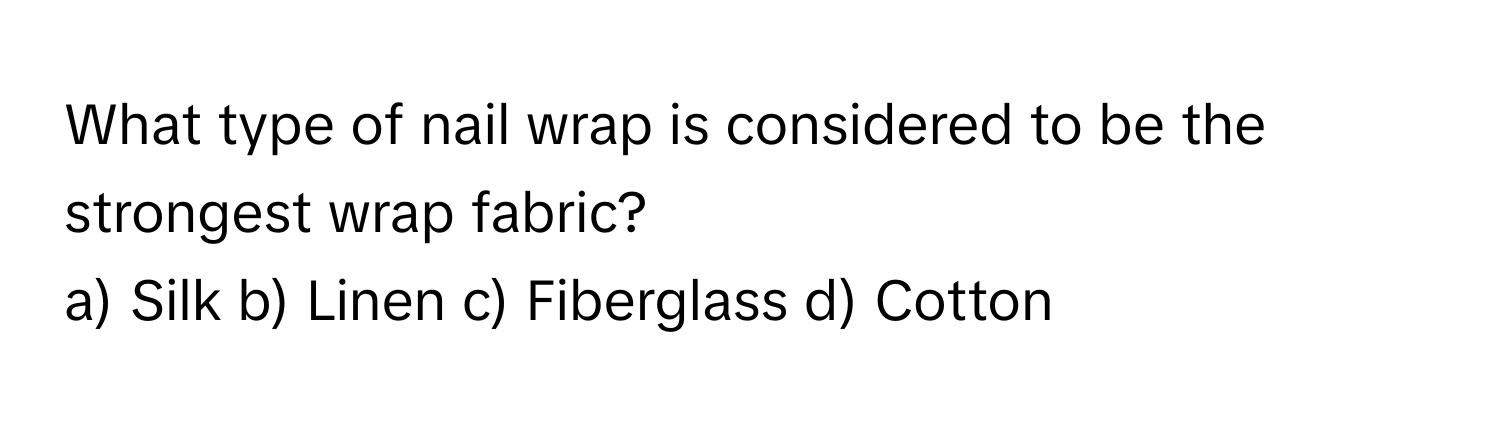 What type of nail wrap is considered to be the strongest wrap fabric?
a) Silk b) Linen c) Fiberglass d) Cotton