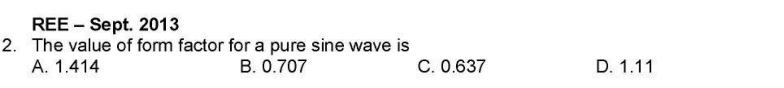 REE - Sept. 2013
2. The value of form factor for a pure sine wave is
A. 1.414 B. 0.707 C. 0.637 D. 1.11