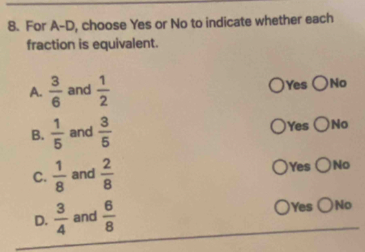 For A-D, choose Yes or No to indicate whether each
fraction is equivalent.
A.  3/6  and  1/2  Yes ○NO
B.  1/5  and  3/5  Yes ○No
C.  1/8  and  2/8  Yes O No
D.  3/4  and  6/8  Yes ( No