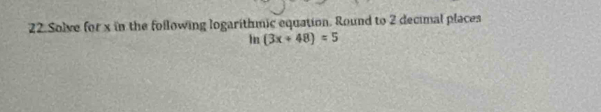 Solve for x in the following logarithmic equation. Round to 2 decimal places 
In (3x+48)=5