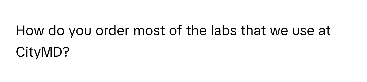 How do you order most of the labs that we use at CityMD?