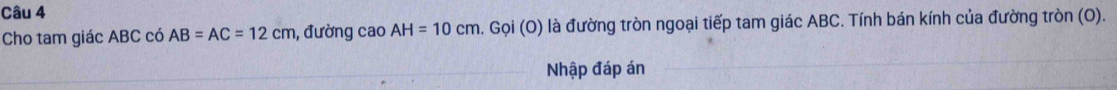 Cho tam giác ABC có AB=AC=12cm , đường caoAH=10cm 1. Gọi (O) là đường tròn ngoại tiếp tam giác ABC. Tính bán kính của đường tròn (O). 
Nhập đáp án