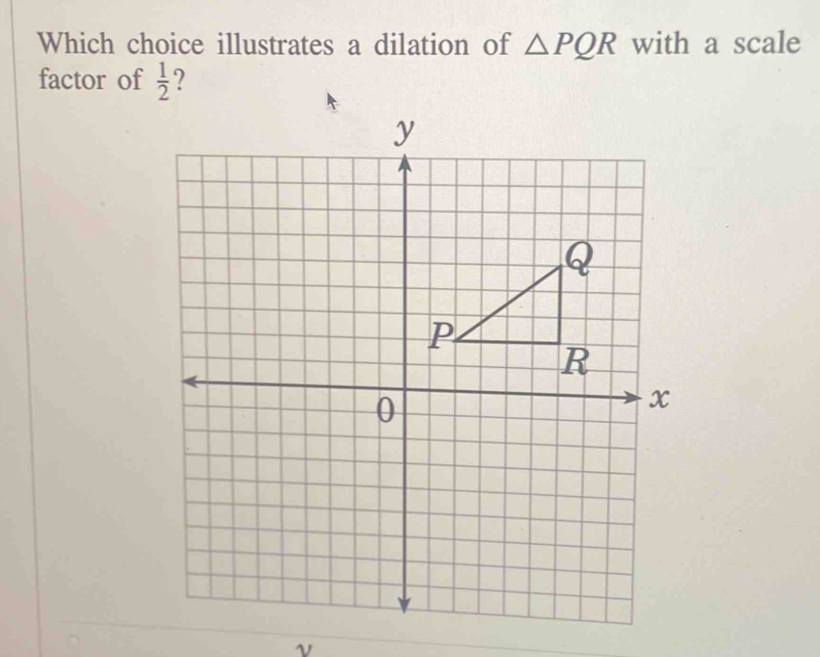 Which choice illustrates a dilation of △ PQR with a scale 
factor of  1/2  ? 
ν