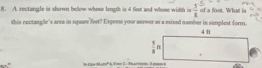 A rectangle is shown below whose length is 4 feet and whose width is  5/8  of a foot. What is
this rectangle`s area in square feet? Express your answer as a mixed number in simplest form.
N-Gen M_Am^2 6, Unie 2 - Fractions - Lesson 6