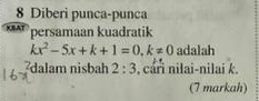 Diberi punca-punca 
XBAT persamaan kuadratik
kx^2-5x+k+1=0, k!= 0 adalah 
dalam nisbah 2:3 , cári nilai-nilai k. 
(7 markah)