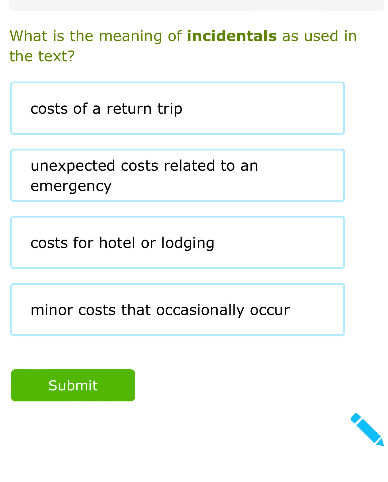 What is the meaning of incidentals as used in
the text?
costs of a return trip
unexpected costs related to an
emergency
costs for hotel or lodging
minor costs that occasionally occur
Submit