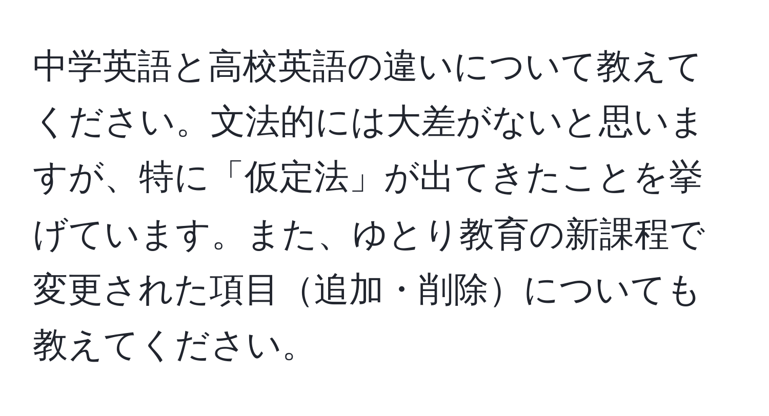 中学英語と高校英語の違いについて教えてください。文法的には大差がないと思いますが、特に「仮定法」が出てきたことを挙げています。また、ゆとり教育の新課程で変更された項目追加・削除についても教えてください。