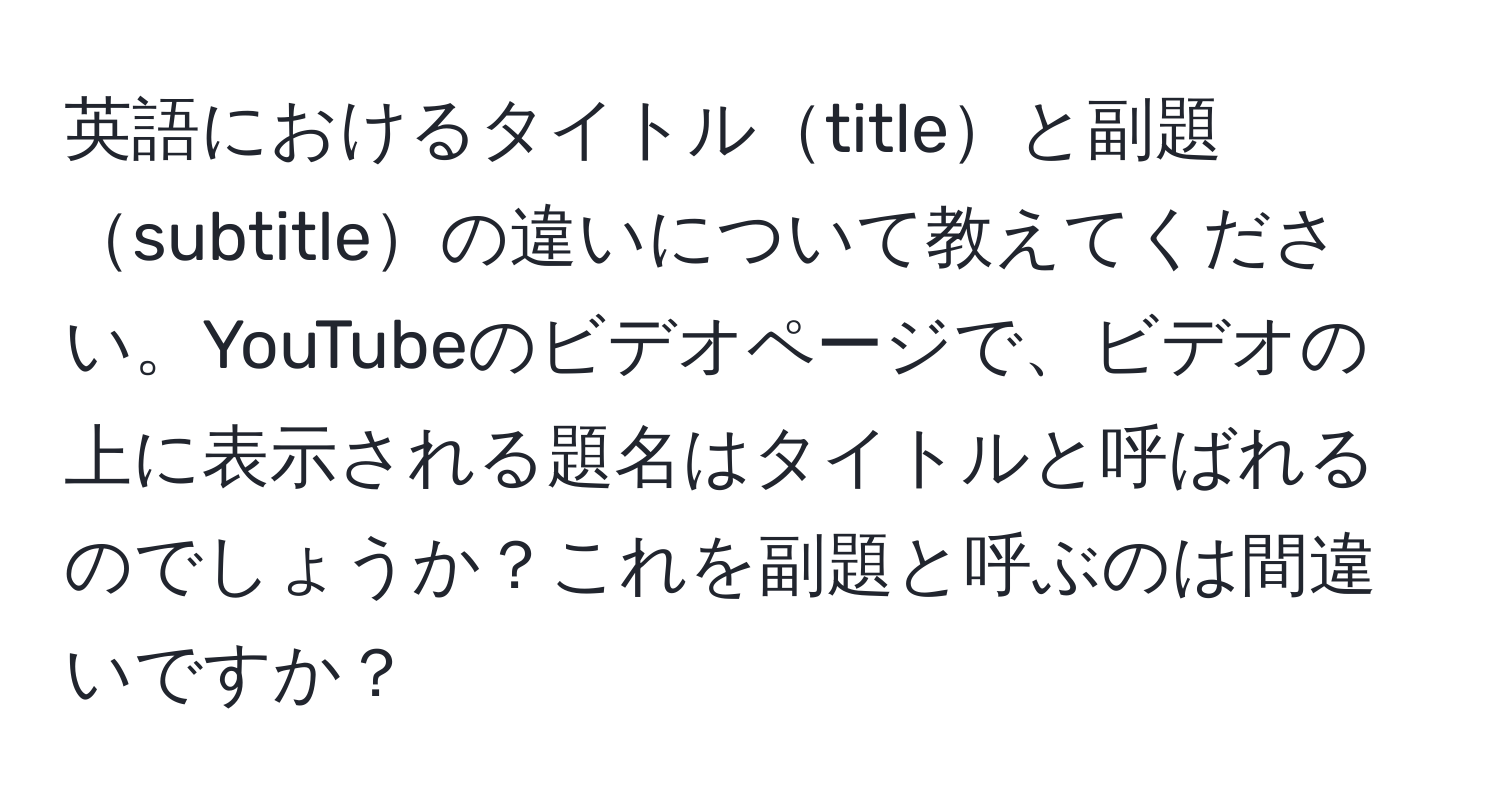 英語におけるタイトルtitleと副題subtitleの違いについて教えてください。YouTubeのビデオページで、ビデオの上に表示される題名はタイトルと呼ばれるのでしょうか？これを副題と呼ぶのは間違いですか？