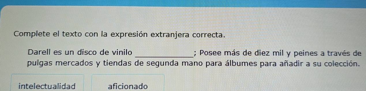 Complete el texto con la expresión extranjera correcta. 
Darell es un disco de vinilo _; Posee más de diez mil y peines a través de 
pulgas mercados y tiendas de segunda mano para álbumes para añadir a su colección. 
intelectualidad aficionado