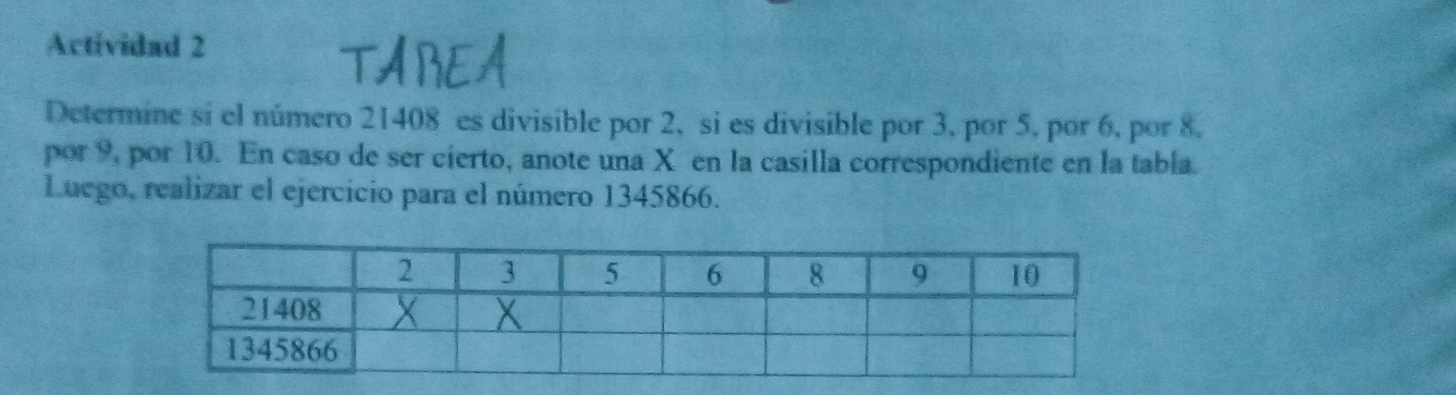 Actividad 2 
Determine si el número 21408 es divisible por 2, si es divisible por 3, por 5, por 6, por 8. 
por 9, por 10. En caso de ser cierto, anote una X en la casilla correspondiente en la tabla. 
Luego, realizar el ejercicio para el número 1345866.