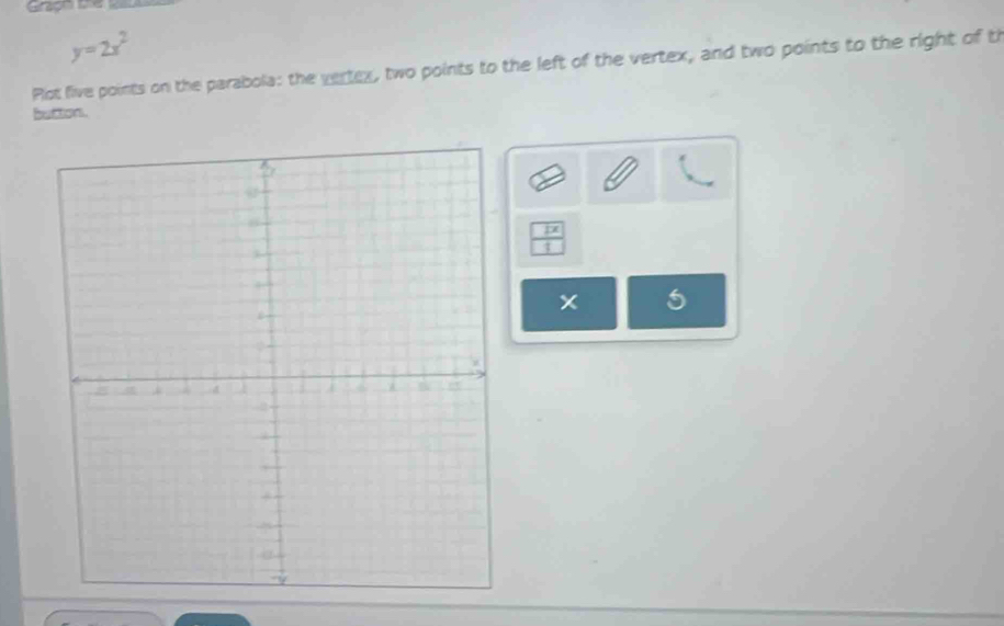 Grapm be
y=2x^2
Plot five points on the parabola: the vertex, two points to the left of the vertex, and two points to the right of th 
button.
7
x