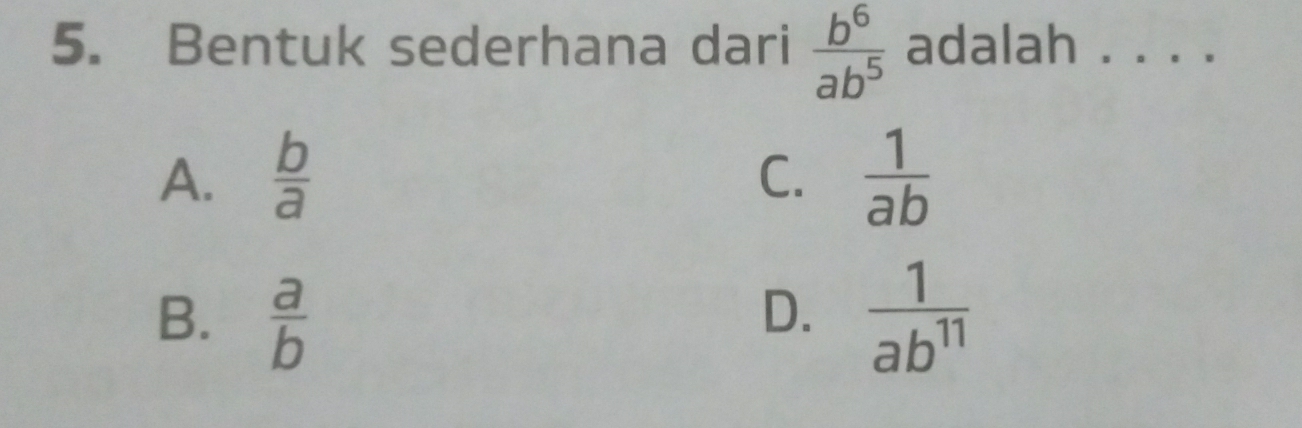 Bentuk sederhana dari  b^6/ab^5  adalah . . . .
A.  b/a   1/ab 
C.
B.  a/b   1/ab^(11) 
D.