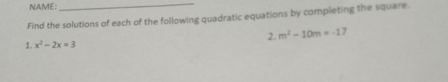 NAME: 
_ 
Find the solutions of each of the following quadratic equations by completing the square. 
2. m^2-10m=-17
1. x^2-2x=3