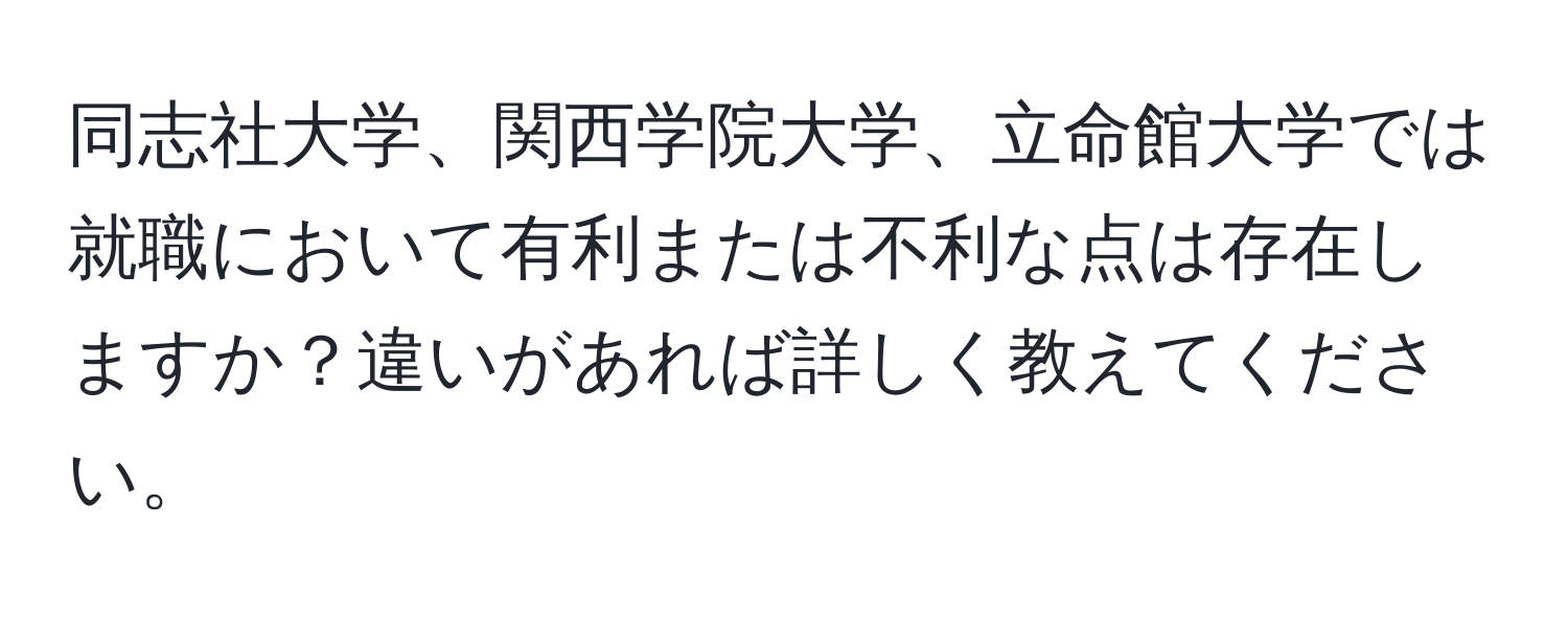 同志社大学、関西学院大学、立命館大学では就職において有利または不利な点は存在しますか？違いがあれば詳しく教えてください。