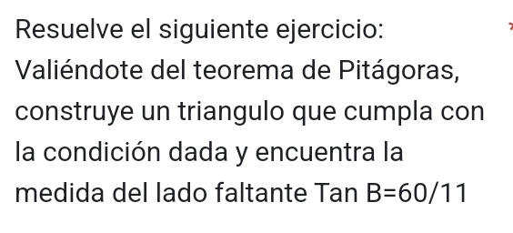 Resuelve el siguiente ejercicio: 
Valiéndote del teorema de Pitágoras, 
construye un triangulo que cumpla con 
la condición dada y encuentra la 
medida del lado faltante TanB=60/11