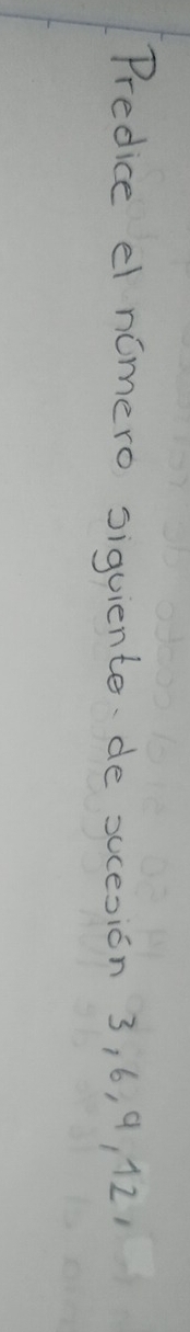 Predice el nomero siguiente de sucesion 3, 6, 9, 12,