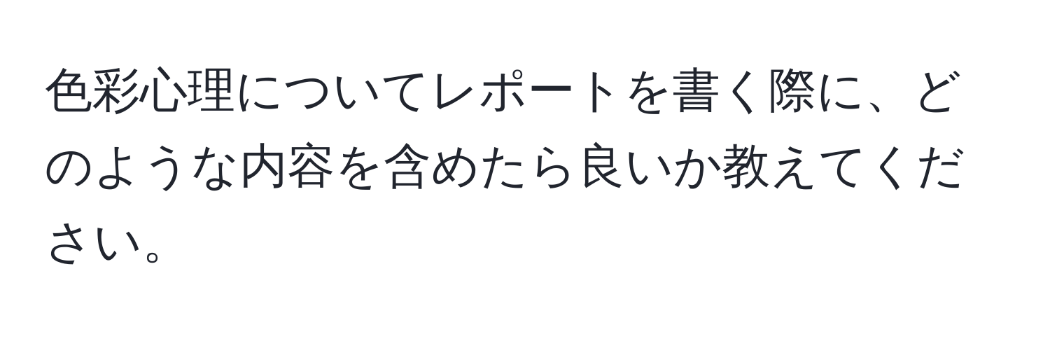 色彩心理についてレポートを書く際に、どのような内容を含めたら良いか教えてください。