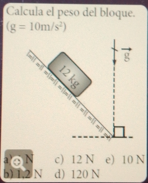 Calcula el peso del bloque.
(g=10m/s^2)
=□ g

2kg
a N c) 12 N e) 10 N
b) 1,2 N d) 120 N