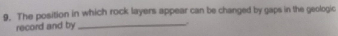 The position in which rock layers appear can be changed by gaps in the geologic 
record and by_