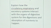 Explain how the 
circulatory,respiratory and 
excretory systems interact 
with the organs of digestive 
system for the digestions and 
absorption of nutrients to 
happen.