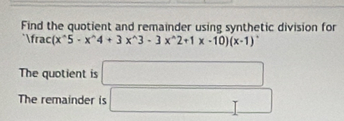 Find the quotient and remainder using synthetic division for 
IT rac C (x^(wedge)5· x^(wedge)4+3x^(wedge)3-3x^(wedge)2+1x-10)(x-1)^wedge 
The quotient is □ 
The remainder is □