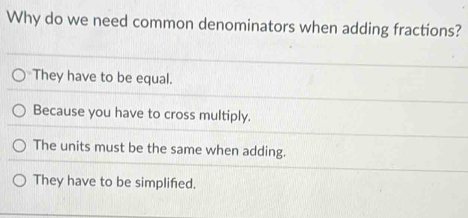 Why do we need common denominators when adding fractions?
They have to be equal.
Because you have to cross multiply.
The units must be the same when adding.
They have to be simplifed.