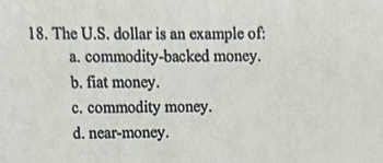 The U.S. dollar is an example of:
a. commodity-backed money.
b. fiat money.
c. commodity money.
d. near-money.