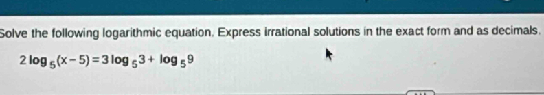 Solve the following logarithmic equation. Express irrational solutions in the exact form and as decimals.
2log _5(x-5)=3log _53+log _59