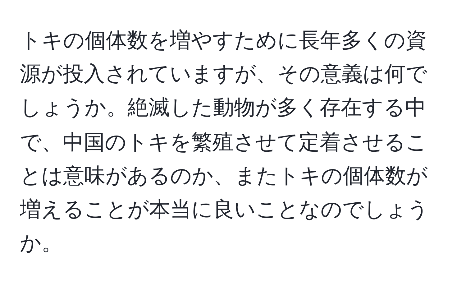 トキの個体数を増やすために長年多くの資源が投入されていますが、その意義は何でしょうか。絶滅した動物が多く存在する中で、中国のトキを繁殖させて定着させることは意味があるのか、またトキの個体数が増えることが本当に良いことなのでしょうか。