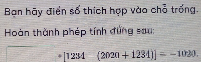 Bạn hãy điền số thích hợp vào chỗ trống. 
Hoàn thành phép tính đung sau:
□ +[1234-(2020+1234)]==1020.