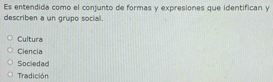 Es entendida como el conjunto de formas y expresiones que identifican y
describen a un grupo social.
Cultura
Ciencia
Sociedad
Tradición