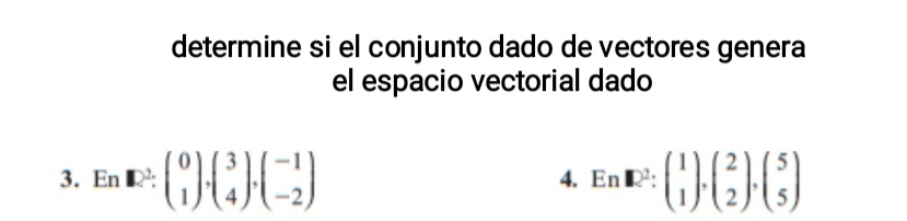 determine si el conjunto dado de vectores genera
el espacio vectorial dado
3. En□^2:beginpmatrix 0 1endpmatrix , beginpmatrix 3 4endpmatrix , beginpmatrix -1 -2endpmatrix En□^2:beginpmatrix 1 1endpmatrix , beginpmatrix 2 2endpmatrix , beginpmatrix 5 5endpmatrix
4.