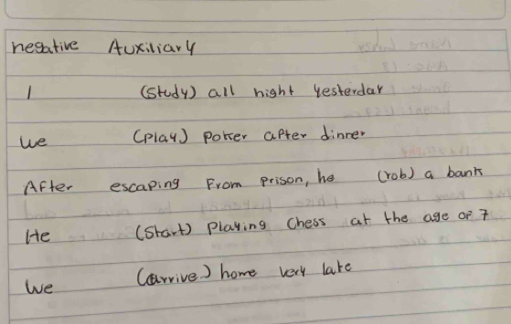 negative Auxiliary
(study) all hight yesterdar
we (play) potser after dinner
After escaping From prison, he (rob) a bank
He (Shart) playing Chess at the age of 7
We (arrive ) home very late